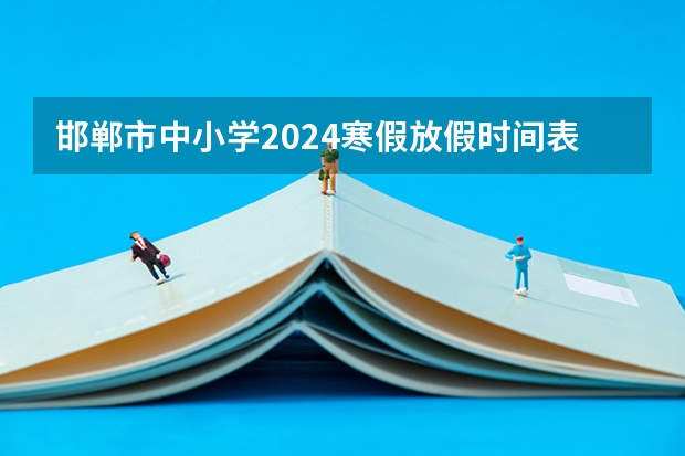 邯郸市中小学2024寒假放假时间表（2024年河北中小学放假时间安排？）