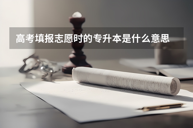 高考填报志愿时的专升本是什么意思