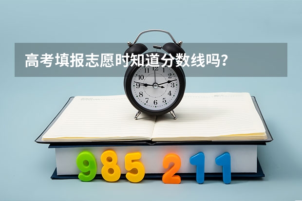 高考填报志愿时知道分数线吗？
