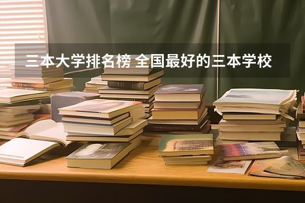 三本大学排名榜 全国最好的三本学校 09年中国独立学院(三批本科)学校排名 急!!!