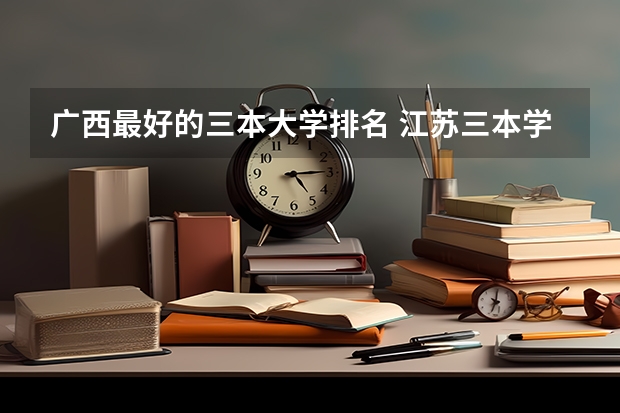 广西最好的三本大学排名 江苏三本学校排行!