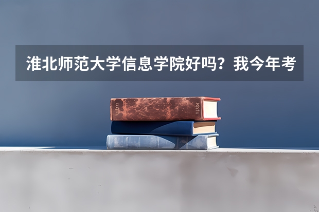 淮北师范大学信息学院好吗?我今年考了460分,比三本线高7分,请问能上这所学校吗,感谢,请帮帮我