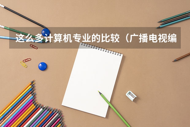 这么多计算机专业的比较(广播电视编导是本科还是专科)