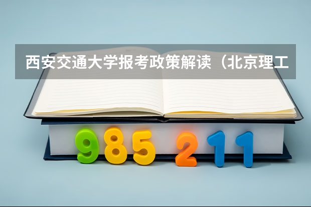 西安交通大学报考政策解读(北京理工大学报考政策解读)