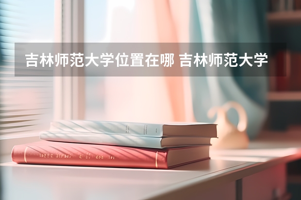 吉林师范大学位置在哪 吉林师范大学校园环境怎么样