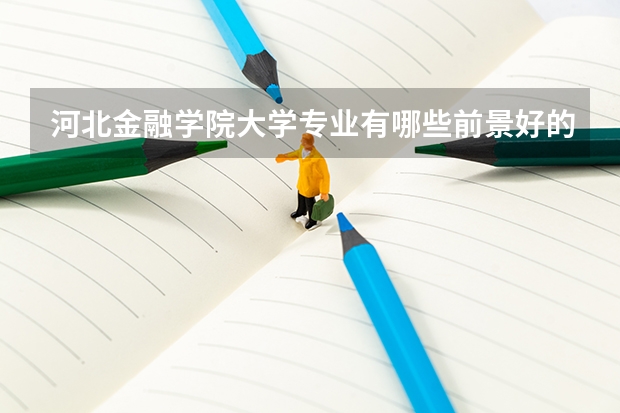 河北金融学院大学专业有哪些前景好的 河北金融学院大学专业热度排名