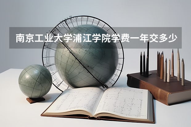南京工业大学浦江学院学费一年交多少 贵不贵