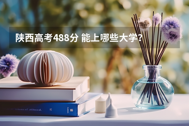 陕西高考488分 能上哪些大学?