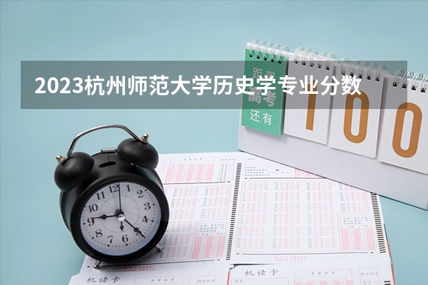 2023杭州师范大学历史学专业分数线是多少（专业历年分数线总汇）