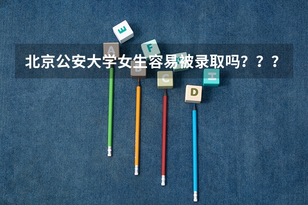 北京公安大学女生容易被录取吗???09年的录取分数线是多少啊?