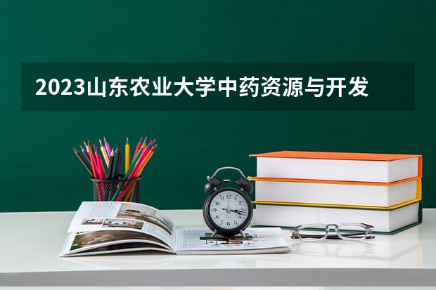 2023山东农业大学中药资源与开发专业分数线是多少（专业历年分数线总汇）