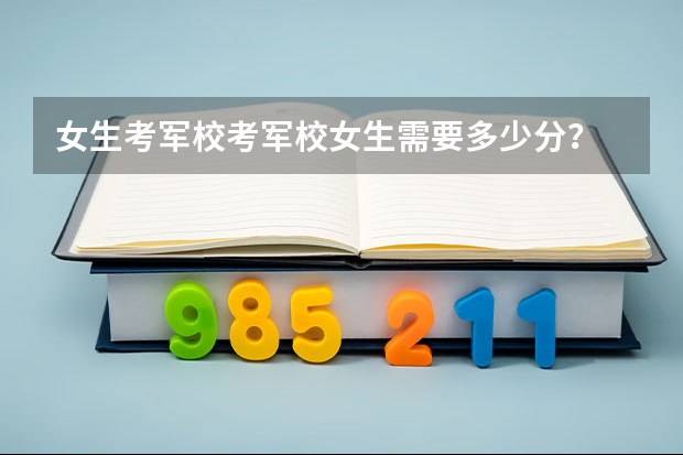 女生考军校考军校女生需要多少分？