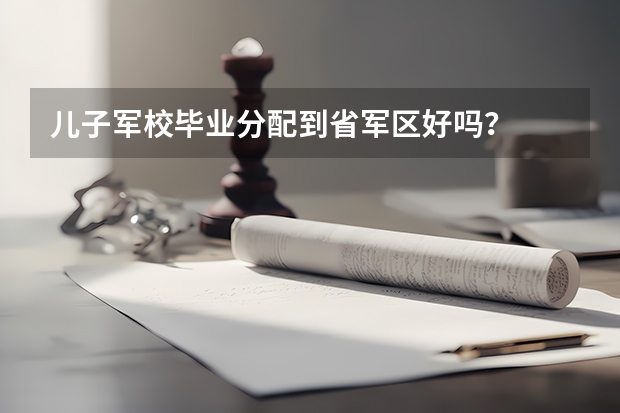 儿子军校毕业分配到省军区好吗？