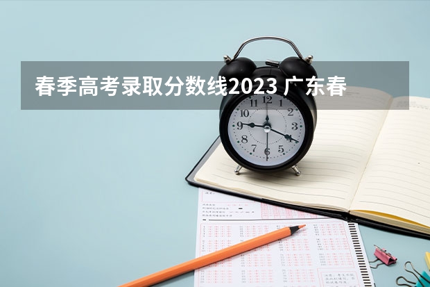 春季高考录取分数线2023 广东春季高考排名一分一段表