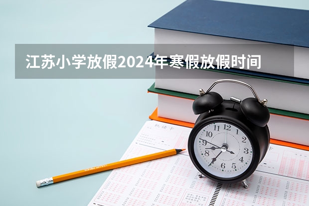 江苏小学放假2024年寒假放假时间表（体育中考时间2024年时间表）