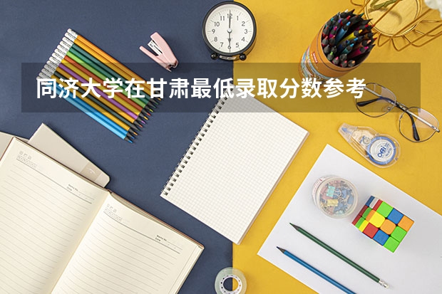 同济大学在甘肃最低录取分数参考