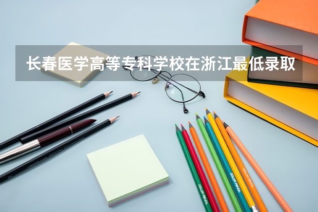 长春医学高等专科学校在浙江最低录取分数参考